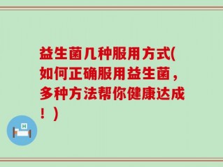 益生菌几种服用方式(如何正确服用益生菌，多种方法帮你健康达成！)