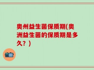 奥州益生菌保质期(奥洲益生菌的保质期是多久？)
