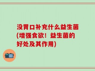 没胃口补充什么益生菌(增强食欲！益生菌的好处及其作用)
