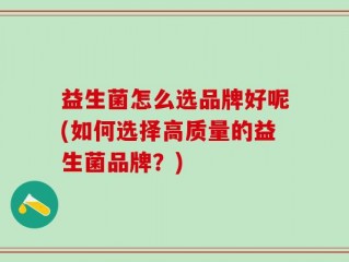 益生菌怎么选品牌好呢(如何选择高质量的益生菌品牌？)