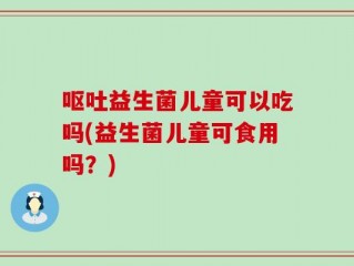呕吐益生菌儿童可以吃吗(益生菌儿童可食用吗？)