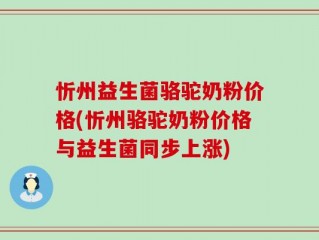 忻州益生菌骆驼奶粉价格(忻州骆驼奶粉价格与益生菌同步上涨)