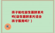孩子能吃益生菌酵素片吗(益生菌酵素片适合孩子服用吗？)