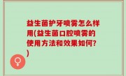 益生菌护牙喷雾怎么样用(益生菌口腔喷雾的使用方法和效果如何？)