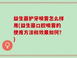 益生菌护牙喷雾怎么样用(益生菌口腔喷雾的使用方法和效果如何？)