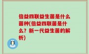倍益四联益生菌是什么菌种(倍益四联菌是什么？新一代益生菌的解析)
