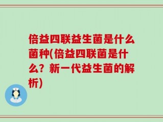 倍益四联益生菌是什么菌种(倍益四联菌是什么？新一代益生菌的解析)