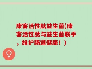 康客活性肽益生菌(康客活性肽与益生菌联手，维护肠道健康！)