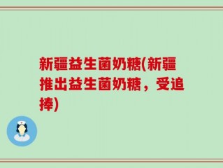 新疆益生菌奶糖(新疆推出益生菌奶糖，受追捧)