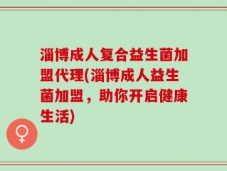 淄博成人复合益生菌加盟代理(淄博成人益生菌加盟，助你开启健康生活)