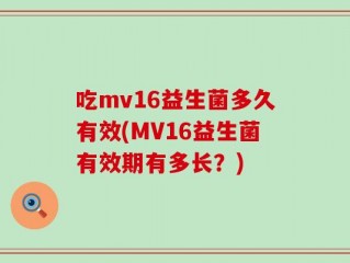吃mv16益生菌多久有效(MV16益生菌有效期有多长？)