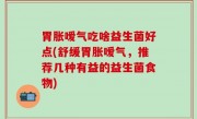 胃胀嗳气吃啥益生菌好点(舒缓胃胀嗳气，推荐几种有益的益生菌食物)