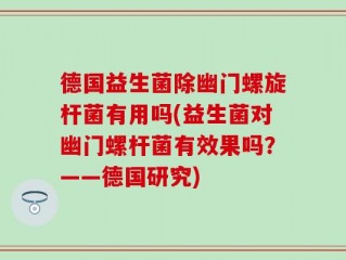 德国益生菌除幽门螺旋杆菌有用吗(益生菌对幽门螺杆菌有效果吗？——德国研究)