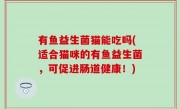 有鱼益生菌猫能吃吗(适合猫咪的有鱼益生菌，可促进肠道健康！)