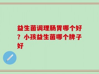 益生菌调理肠胃哪个好？小孩益生菌哪个牌子好