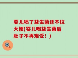 婴儿喝了益生菌还不拉大便(婴儿喝益生菌后肚子不再难受！)