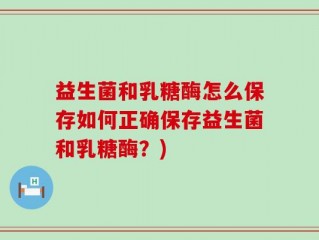 益生菌和乳糖酶怎么保存如何正确保存益生菌和乳糖酶？)