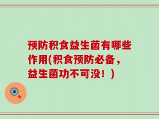 预防积食益生菌有哪些作用(积食预防必备，益生菌功不可没！)