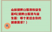 山脉健脾口服液和益生菌吗(健脾口服液与益生菌：哪个更适合你的健康需求？)