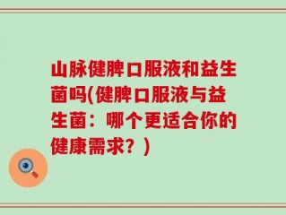 山脉健脾口服液和益生菌吗(健脾口服液与益生菌：哪个更适合你的健康需求？)