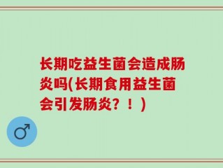 长期吃益生菌会造成肠炎吗(长期食用益生菌会引发肠炎？！)
