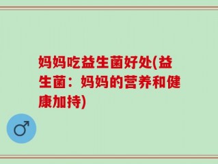 妈妈吃益生菌好处(益生菌：妈妈的营养和健康加持)
