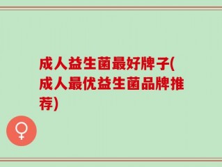 成人益生菌最好牌子(成人最优益生菌品牌推荐)