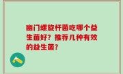 幽门螺旋杆菌吃哪个益生菌好？推荐几种有效的益生菌？