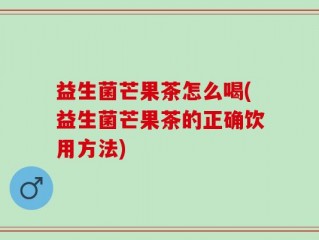 益生菌芒果茶怎么喝(益生菌芒果茶的正确饮用方法)