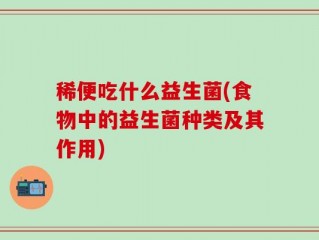 稀便吃什么益生菌(食物中的益生菌种类及其作用)