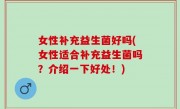 女性补充益生菌好吗(女性适合补充益生菌吗？介绍一下好处！)