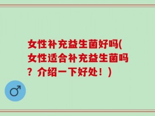 女性补充益生菌好吗(女性适合补充益生菌吗？介绍一下好处！)