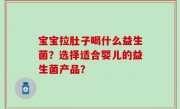 宝宝拉肚子喝什么益生菌？选择适合婴儿的益生菌产品？