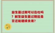 益生菌过期可以在吃吗？解答益生菌过期后是否还能继续食用？