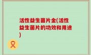 活性益生菌片金(活性益生菌片的功效和用途)