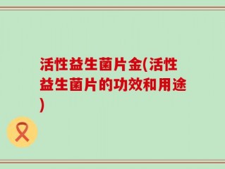 活性益生菌片金(活性益生菌片的功效和用途)