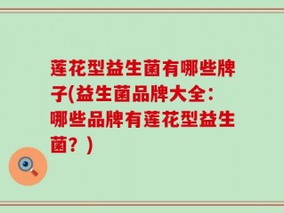 莲花型益生菌有哪些牌子(益生菌品牌大全：哪些品牌有莲花型益生菌？)