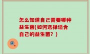怎么知道自己需要哪种益生菌(如何选择适合自己的益生菌？)