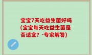 宝宝7天吃益生菌好吗(宝宝每天吃益生菌是否适宜？-专家解答)