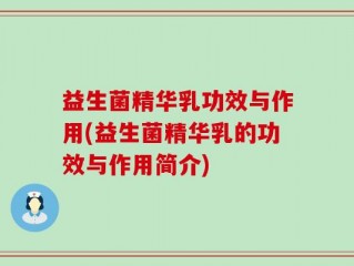 益生菌精华乳功效与作用(益生菌精华乳的功效与作用简介)