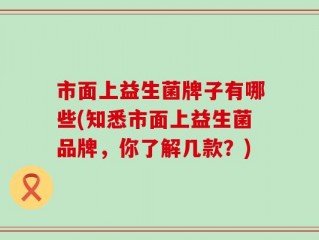 市面上益生菌牌子有哪些(知悉市面上益生菌品牌，你了解几款？)