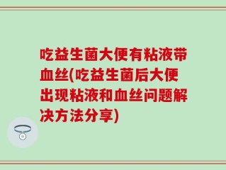 吃益生菌大便有粘液带血丝(吃益生菌后大便出现粘液和血丝问题解决方法分享)
