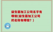 益生菌加工公司名字有哪些(益生菌加工公司的名称有哪些？)