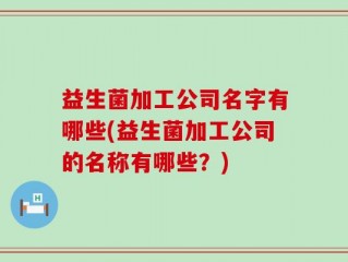 益生菌加工公司名字有哪些(益生菌加工公司的名称有哪些？)