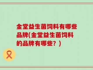 金堂益生菌饲料有哪些品牌(金堂益生菌饲料的品牌有哪些？)