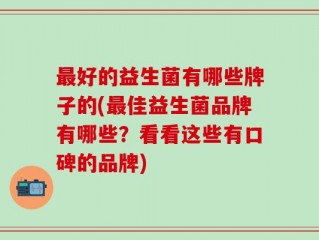 最好的益生菌有哪些牌子的(最佳益生菌品牌有哪些？看看这些有口碑的品牌)