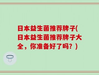 日本益生菌推荐牌子(日本益生菌推荐牌子大全，你准备好了吗？)
