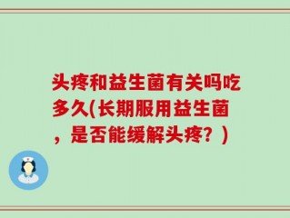 头疼和益生菌有关吗吃多久(长期服用益生菌，是否能缓解头疼？)