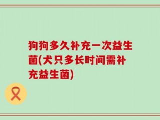 狗狗多久补充一次益生菌(犬只多长时间需补充益生菌)