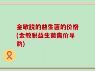 金敏脱的益生菌的价格(金敏脱益生菌售价导购)